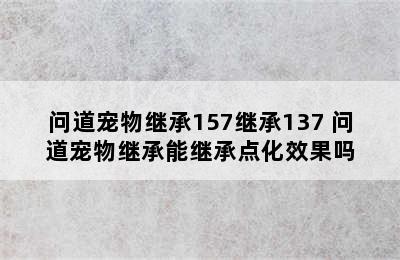 问道宠物继承157继承137 问道宠物继承能继承点化效果吗